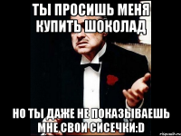 ты просишь меня купить шоколад но ты даже не показываешь мне свои сисечки:d