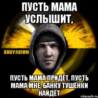 пусть мама услышит, пусть мама придёт, пусть мама мне, банку тушёнки найдёт