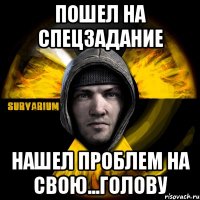 пошел на спецзадание нашел проблем на свою...голову