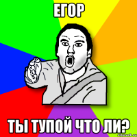 егор ты тупой что ли?