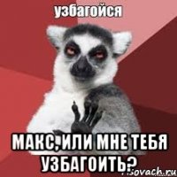  макс, или мне тебя узбагоить?