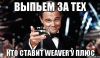 выпьем за тех кто ставит weaver'у плюс