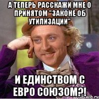 а теперь расскажи мне о принятом "законе об утилизации" и единством с евро союзом?!