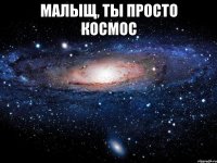 малыщ, ты просто космос 