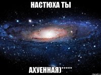 настюха ты ахуенная)*****