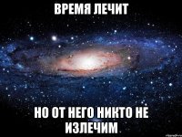 время лечит но от него никто не излечим