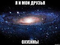 я и мои друзья охуенны