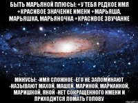 быть марьяной плюсы: +у тебя редкое имя +красивое значение имени +марьяша, марьяшка, марьяночка +красивое звучание минусы: -имя сложное -его не запоминают -называют махой, машей, мариной, марианной, маришкой, яной -нет сокращенного имени и приходится ломать голову