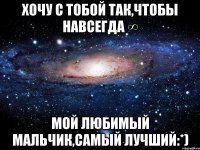 хочу с тобой так,чтобы навсегда ∞ мой любимый мальчик,самый лучший:*)