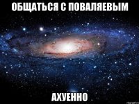 общаться с поваляевым ахуенно