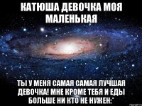 катюша девочка моя маленькая ты у меня самая самая лучшая девочка! мне кроме тебя и еды больше ни кто не нужен:*