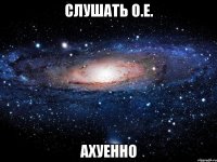 слушать о.е. ахуенно