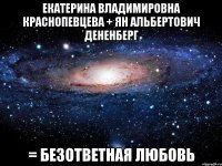 екатерина владимировна краснопевцева + ян альбертович дененберг = безответная любовь