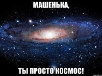 машенька, ты просто космос!