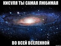 кисуля ты самая любимая во всей вселенной