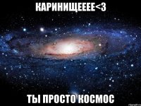 каринищееее<3 ты просто космос