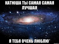 катюша ты самая самая лучшая я тебя очень люблю*