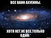 все вани ахуенны. хотя нет.не все.только один:*