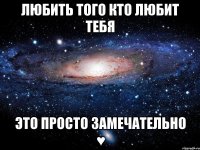 любить того кто любит тебя это просто замечательно ♥