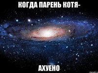 когда парень котя- ахуено