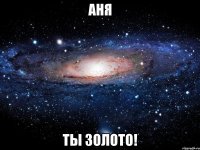 аня ты золото!