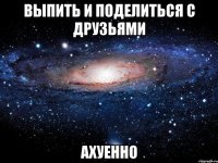 выпить и поделиться с друзьями ахуенно