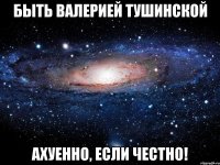 быть валерией тушинской ахуенно, если честно!