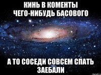 кинь в коменты чего-нибудь басового а то соседи совсем спать заебали