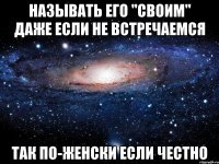 называть его "своим" даже если не встречаемся так по-женски если честно