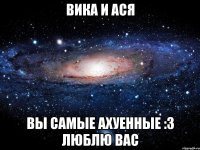 вика и ася вы самые ахуенные :3 люблю вас