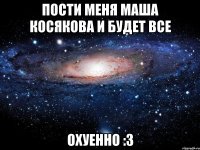 пости меня маша косякова и будет все охуенно :3