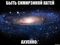 быть симирзиной катей ахуенно:*