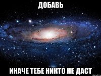 добавь иначе тебе никто не даст