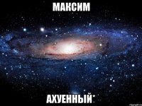 максим ахуенный*