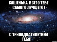 сашенька, всего тебе самого лучшего) с тринадцатилетием тебя!***