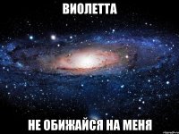 виолетта не обижайся на меня