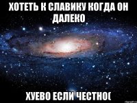 хотеть к славику когда он далеко хуево если честно(