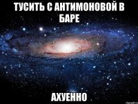 тусить с антимоновой в баре ахуенно