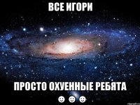 все игори просто охуенные ребята ☻☻☻