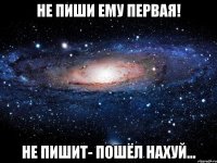 не пиши ему первая! не пишит- пошёл нахуй...