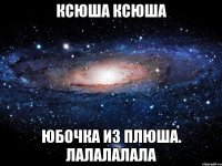 ксюша ксюша юбочка из плюша. лалалалала