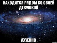 находится рядом со своей девушкой ахуенно