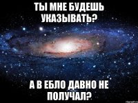 ты мне будешь указывать? а в ебло давно не получал?