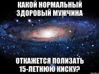 какой нормальный здоровый мужчина откажется полизать 15-летнюю киску?