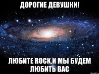 дорогие девушки! любите rock,и мы будем любить вас