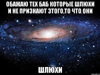 обажаю тех баб которые шлюхи и не признают этого,то что они шлюхи