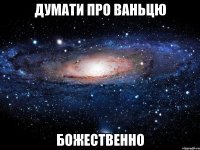 думати про ваньцю божественно