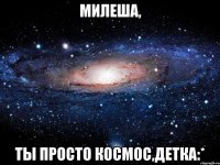 милеша, ты просто космос,детка:*