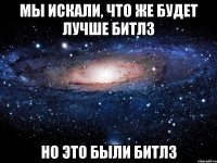 мы искали, что же будет лучше битлз но это были битлз