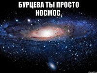 бурцева ты просто космос. 